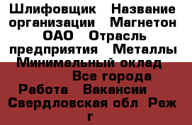 Шлифовщик › Название организации ­ Магнетон, ОАО › Отрасль предприятия ­ Металлы › Минимальный оклад ­ 20 000 - Все города Работа » Вакансии   . Свердловская обл.,Реж г.